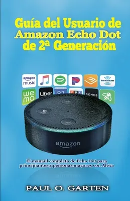 Gua del Usuario de Amazon Echo Dot de 2a generacin : El manual completo de Echo Dot para principiantes y personas mayores con Alexa - Gua del Usuario de Amazon Echo Dot de 2a generacin: El manual completo de Echo Dot para principiantes y personas mayores con Alexa