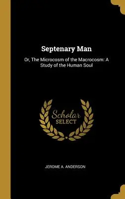 L'homme septénaire : Ou, le microcosme du macrocosme : une étude de l'âme humaine - Septenary Man: Or, The Microcosm of the Macrocosm: A Study of the Human Soul