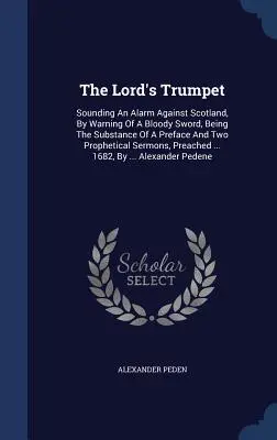 La trompette du Seigneur : La trompette du Seigneur : Sonnant l'alarme contre l'Ecosse, par l'avertissement d'une épée sanglante, étant la substance d'une préface et de deux prophéties. - The Lord's Trumpet: Sounding An Alarm Against Scotland, By Warning Of A Bloody Sword, Being The Substance Of A Preface And Two Prophetical