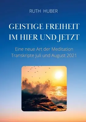 Liberté d'esprit ici et maintenant : une nouvelle forme de méditation, transcriptions de juillet et août 2021 - Geistige Freiheit im Hier und Jetzt: Eine neue Art der Meditation, Transkripte Juli und August 2021