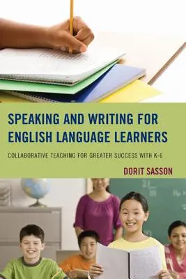 Speaking and Writing for English Language Learners (Parler et écrire pour les apprenants de langue anglaise) : L'enseignement collaboratif pour une plus grande réussite avec les élèves de la maternelle à la sixième année - Speaking and Writing for English Language Learners: Collaborative Teaching for Greater Success with K-6