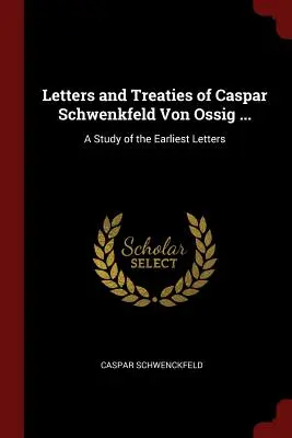 Lettres et traités de Caspar Schwenkfeld Von Ossig ... : Une étude des premières lettres - Letters and Treaties of Caspar Schwenkfeld Von Ossig ...: A Study of the Earliest Letters