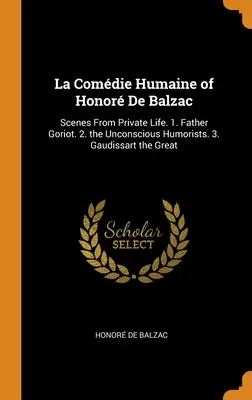 La Comdie Humaine d'Honor De Balzac : Scènes de la vie privée. 1. Le Père Goriot. 2. Les humoristes inconscients. 3. Gaudissart le Grand - La Comdie Humaine of Honor De Balzac: Scenes From Private Life. 1. Father Goriot. 2. the Unconscious Humorists. 3. Gaudissart the Great