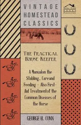 Le gardien de chevaux pratique - Un manuel sur la stabulation, les soins et l'alimentation - ainsi que sur les premiers soins pour les maladies courantes du cheval - The Practical Horse Keeper - A Manual On The Stabling, Care And Feeding - Also First-Aid Treatment Of The Common Diseases Of The Horse