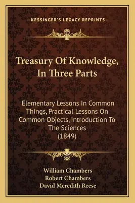 Trésor des connaissances, en trois parties : Leçons élémentaires sur les choses communes, Leçons pratiques sur les objets communs, Introduction aux sciences - Treasury Of Knowledge, In Three Parts: Elementary Lessons In Common Things, Practical Lessons On Common Objects, Introduction To The Sciences