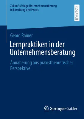 Lernpraktiken in Der Unternehmensberatung : Annherung Aus Praxistheoretischer Perspektive - Lernpraktiken in Der Unternehmensberatung: Annherung Aus Praxistheoretischer Perspektive
