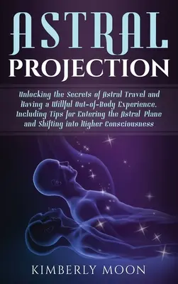 La Projection Astrale : Les secrets du voyage astral et de l'expérience extracorporelle, y compris les conseils pour entrer dans l'astral. - Astral Projection: Unlocking the Secrets of Astral Travel and Having a Willful Out-of-Body Experience, Including Tips for Entering the As