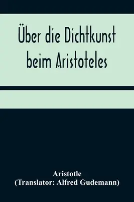 ber die Dichtkunst beim Aristoteles ; Neu bersetzt und mit Einleitung und einem erklenden Namen- und Sachverzeichnis versehen von Alfred Gudemann 1 - ber die Dichtkunst beim Aristoteles; Neu bersetzt und mit Einleitung und einem erklrenden Namen- und Sachverzeichnis versehen von Alfred Gudemann 1