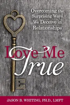 Love Me True : Surmonter les façons surprenantes dont nous nous trompons nous-mêmes dans nos relations - Love Me True: Overcoming the Surprising Ways We Deceive Ourselves in Relationships