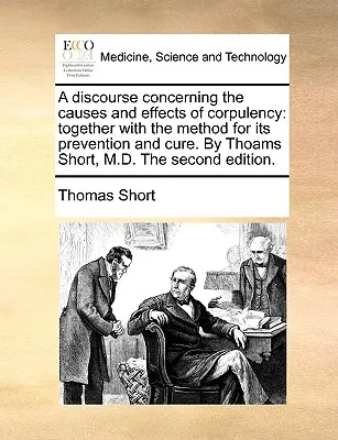 Discours sur les causes et les effets de la corpulence : ainsi que la méthode pour la prévenir et la guérir, par Thoams Short, M.D., deuxième édition. - A Discourse Concerning the Causes and Effects of Corpulency: Together with the Method for Its Prevention and Cure. by Thoams Short, M.D. the Second Ed