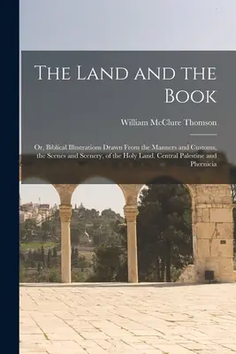 La terre et le livre, ou les illustrations bibliques tirées des mœurs et des coutumes, des scènes et des paysages de la Terre sainte. Palestine centrale et - The Land and the Book; Or, Biblical Illustrations Drawn From the Manners and Customs, the Scenes and Scenery, of the Holy Land. Central Palestine and