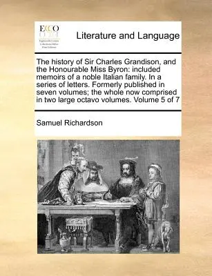 L'histoire de Sir Charles Grandison et de l'honorable Miss Byron, y compris les mémoires d'une noble famille italienne, dans une série de lettres. Anciennement publié - The History of Sir Charles Grandison, and the Honourable Miss Byron: Included Memoirs of a Noble Italian Family. in a Series of Letters. Formerly Publ