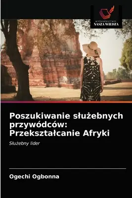 Poszukiwanie slużebnych przywdcw : Przeksztalcanie Afryki - Poszukiwanie slużebnych przywdcw: Przeksztalcanie Afryki