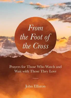 Du pied de la croix : Prières pour ceux qui veillent et attendent avec ceux qu'ils aiment - From the Foot of the Cross: Prayers for Those Who Watch and Wait with Those They Love