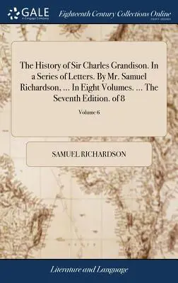 L'histoire de Sir Charles Grandison. Dans une série de lettres. Par M. Samuel Richardson, ... En huit volumes. ... La septième édition. de 8 ; Volume 6 - The History of Sir Charles Grandison. In a Series of Letters. By Mr. Samuel Richardson, ... In Eight Volumes. ... The Seventh Edition. of 8; Volume 6