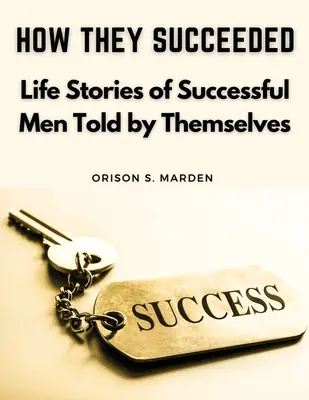 Comment ils ont réussi : Histoires de vie d'hommes à succès racontées par eux-mêmes - How They Succeeded: Life Stories of Successful Men Told by Themselves