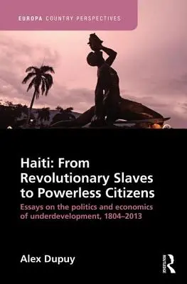 Haïti : Des esclaves révolutionnaires aux citoyens sans pouvoir : Essais sur la politique et l'économie du sous-développement, 1804-2013 - Haiti: From Revolutionary Slaves to Powerless Citizens: Essays on the Politics and Economics of Underdevelopment, 1804-2013