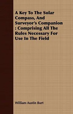 Clé de la boussole solaire et compagnon du géomètre : Comprenant toutes les règles nécessaires à l'utilisation sur le terrain - A Key To The Solar Compass, And Surveyor's Companion: Comprising All The Rules Necessary For Use In The Field