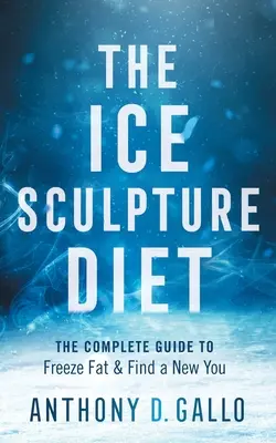 Le régime de la sculpture de glace : Le guide complet pour geler les graisses et se refaire une beauté - The Ice Sculpture Diet: The Complete Guide to Freeze Fat & Find a New You