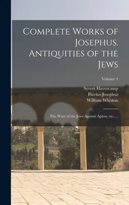 Œuvres complètes de Josèphe. Antiquités des Juifs ; Guerres des Juifs contre Apion, etc., ... ; Volume 4 - Complete Works of Josephus. Antiquities of the Jews; The Wars of the Jews Against Apion, etc., ..; Volume 4