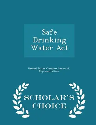 La loi sur la salubrité de l'eau potable - Édition de choix du chercheur - Safe Drinking Water ACT - Scholar's Choice Edition