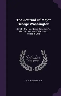 Le journal du major George Washington : Envoyé par l'honorable Robert Dinwiddie au commandant des forces françaises de l'Ohio - The Journal Of Major George Washington: Sent By The Hon. Robert Dinwiddie To The Commandant Of The French Forces In Ohio