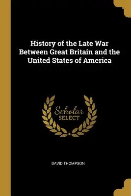 Histoire de la dernière guerre entre la Grande-Bretagne et les États-Unis d'Amérique - History of the Late War Between Great Britain and the United States of America