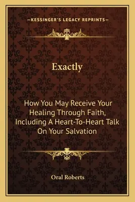 Exactement : Comment vous pouvez recevoir votre guérison par la foi, y compris un entretien de cœur à cœur sur votre salut - Exactly: How You May Receive Your Healing Through Faith, Including A Heart-To-Heart Talk On Your Salvation