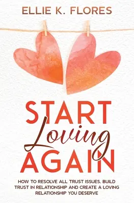 Recommencer à aimer : Comment résoudre tous les problèmes de confiance, construire la confiance dans la relation et créer une relation amoureuse que vous méritez - Start Loving Again: How to Resolve All Trust Issues, Build Trust in Relationship and Create a Loving Relationship You Deserve