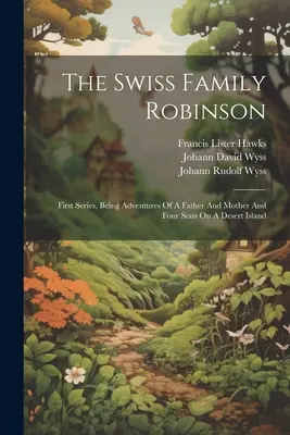 La famille suisse Robinson : Première série, Aventures d'un père, d'une mère et de quatre fils sur une île déserte - The Swiss Family Robinson: First Series, Being Adventures Of A Father And Mother And Four Sons On A Desert Island