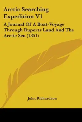 Expédition de recherche dans l'Arctique V1 : Journal d'un voyage en bateau à travers la terre de Rupert et la mer Arctique (1851) - Arctic Searching Expedition V1: A Journal Of A Boat-Voyage Through Ruperts Land And The Arctic Sea (1851)