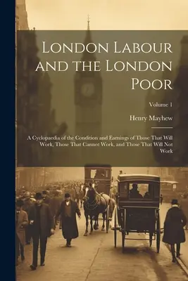 London Labour and the London Poor : A Cyclopaedia of the Condition and Earnings of Those That Will Work, Those That Cannot Work, and Those That Will No - London Labour and the London Poor: A Cyclopaedia of the Condition and Earnings of Those That Will Work, Those That Cannot Work, and Those That Will No