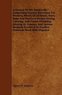 Manuel du tour à main : Comprenant des instructions concises pour le travail des métaux de toutes sortes, de l'ivoire, de l'os et des bois précieux ; la teinture, la coloration et l'embellissement. - A Manual Of The Hand Lathe: Comprising Concise Directions For Working Metals Of All Kinds, Ivory, Bone And Precious Woods; Dyeing, Coloring, And F