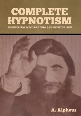 L'hypnotisme complet : Mesmérisme, lecture de l'esprit et spiritualisme - Complete Hypnotism: Mesmerism, Mind-Reading and Spiritualism