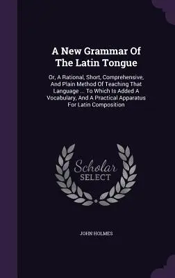 Une nouvelle grammaire de la langue latine : Ou, une méthode rationnelle, courte, complète et simple d'enseigner cette langue ... A laquelle s'ajoute un Vocabulaire - A New Grammar Of The Latin Tongue: Or, A Rational, Short, Comprehensive, And Plain Method Of Teaching That Language ... To Which Is Added A Vocabulary