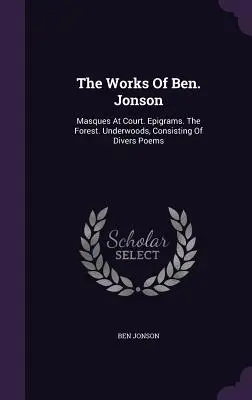 Les œuvres de Ben. Jonson : Les Masques à la Cour. Epigrammes. La Forêt. Underwoods, Consistant en divers poèmes - The Works Of Ben. Jonson: Masques At Court. Epigrams. The Forest. Underwoods, Consisting Of Divers Poems