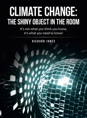 Changement climatique : l'objet qui brille dans la pièce : Ce n'est pas ce que vous pensez savoir, c'est ce que vous devez savoir ! - Climate Change: the Shiny Object in the Room: It's Not What You Think You Know, It's What You Need to Know!