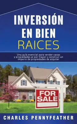 Inversin en bienes races : Un guide essentiel pour vendre des maisons et des propriétés à un prix élevé et construire un empire de propriétés d'alquiler - Inversin en bienes races: Una gua esencial para vender casas y propiedades al por mayor y construir un imperio de propiedades de alquiler