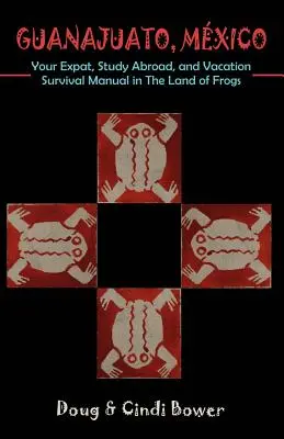 Guanajuato, Mexique : Votre manuel de survie pour les expatriés, les études à l'étranger et les vacances au pays des grenouilles - Guanajuato, Mexico: Your Expat, Study Abroad, and Vacation Survival Manual in The Land of Frogs