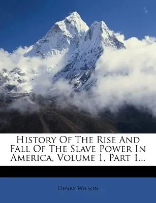 Histoire de l'ascension et de la chute du pouvoir des esclaves en Amérique, Volume 1, Partie 1... - History of the Rise and Fall of the Slave Power in America, Volume 1, Part 1...