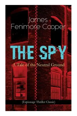 THE SPY - A Tale of the Neutral Ground (Espionage Thriller Classic) : Un roman d'espionnage historique qui se déroule à l'époque de la guerre d'Indépendance américaine. - THE SPY - A Tale of the Neutral Ground (Espionage Thriller Classic): Historical Espionage Novel Set in the Time of the American Revolutionary War