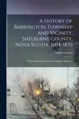 Histoire du canton de Barrington et de ses environs, comté de Shelburne, Nouvelle-Écosse, 1604-1870 ; avec un appendice biographique et généalogique - A History of Barrington Township and Vicinity, Shelburne County, Nova Scotia, 1604-1870; With a Biographical and Genealogical Appendix