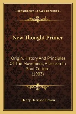 New Thought Primer : Origin, History And Principles Of The Movement, A Lesson In Soul Culture (1903) - New Thought Primer: Origin, History And Principles Of The Movement, A Lesson In Soul Culture (1903)