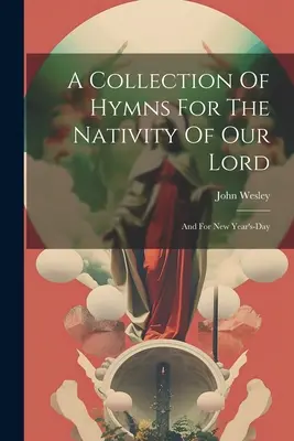 Un recueil d'hymnes pour la Nativité de notre Seigneur : Et pour le jour de l'an - A Collection Of Hymns For The Nativity Of Our Lord: And For New Year's-day