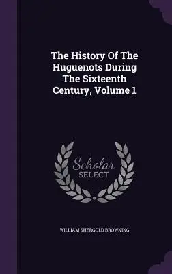 L'histoire des huguenots au XVIe siècle, tome 1 - The History Of The Huguenots During The Sixteenth Century, Volume 1