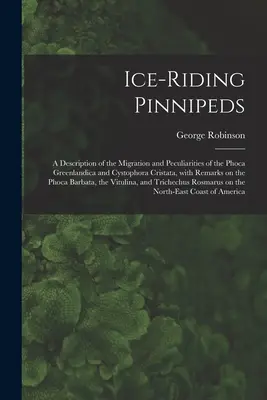 Ice-riding Pinnipeds [microform] : a Description of the Migration and Particularities of the Phoca Greenlandica and Cystophora Cristata, With Remarks on - Ice-riding Pinnipeds [microform]: a Description of the Migration and Peculiarities of the Phoca Greenlandica and Cystophora Cristata, With Remarks on