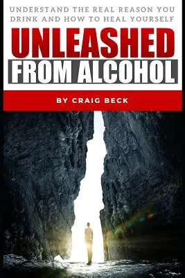 Se libérer de l'alcool : Comprendre la vraie raison pour laquelle vous buvez et comment vous guérir - Unleashed From Alcohol: Understand The Real Reason You Drink And How To Heal Yourself