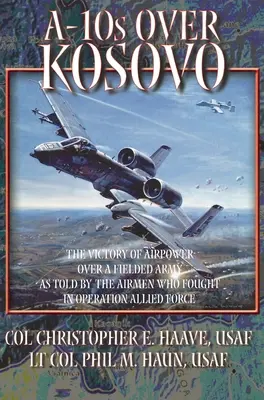 Les A-10 au-dessus du Kosovo : La victoire de la puissance aérienne sur une armée en campagne racontée par les aviateurs qui ont participé à l'opération Allied Force - A-10s Over Kosovo: The Victory of Airpower over a Fielded Army as Told by Airmen Who Fought in Operation Allied Force