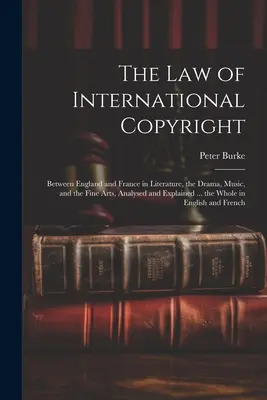 La loi du droit d'auteur international : Entre l'Angleterre et la France dans la littérature, le théâtre, la musique et les beaux-arts, analysée et expliquée ... l'ensemble - The Law of International Copyright: Between England and France in Literature, the Drama, Music, and the Fine Arts, Analysed and Explained ... the Whol