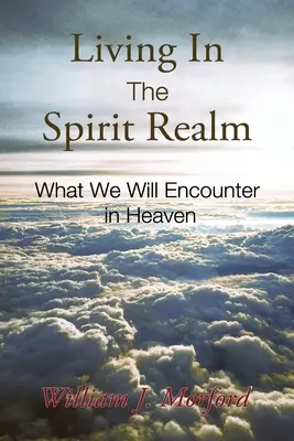 Vivre dans le royaume de l'esprit : Ce que nous rencontrerons au ciel - Living In The Spirit Realm: What We Will Encounter In Heaven